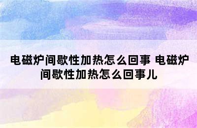 电磁炉间歇性加热怎么回事 电磁炉间歇性加热怎么回事儿